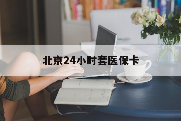 黄山24小时套医保卡(北京医保卡使用指南)