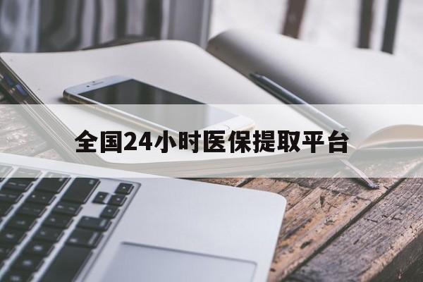 黄山全国24小时医保提取平台(全国24小时医保提取平台有哪些)