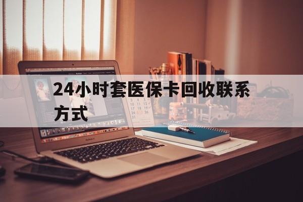 黄山24小时套医保卡回收联系方式(24小时套医保卡回收联系方式中介)