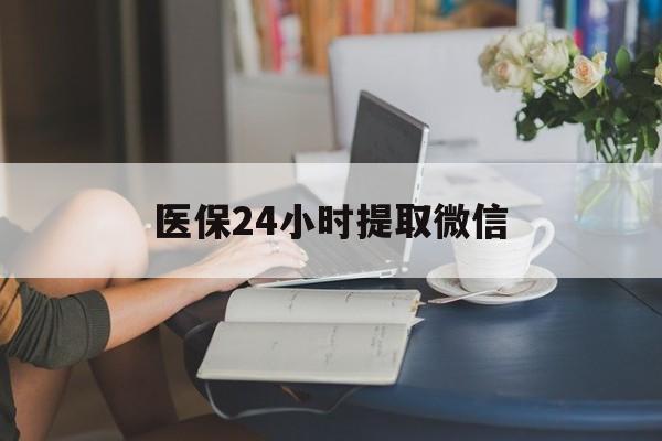 黄山医保24小时提取微信(医保线上提取)