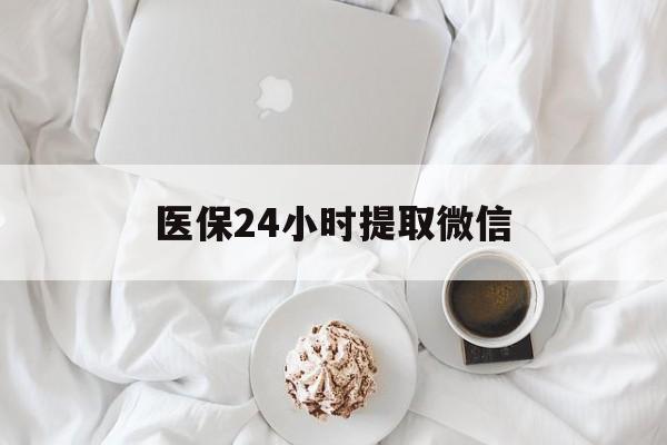 黄山医保24小时提取微信(微信医保提现)