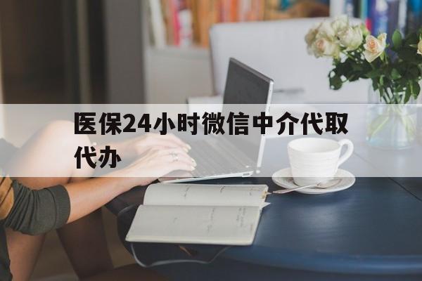 黄山医保24小时微信中介代取代办(医保代办服务)