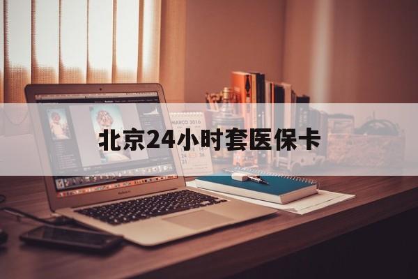 黄山24小时套医保卡(北京医保卡使用指南)