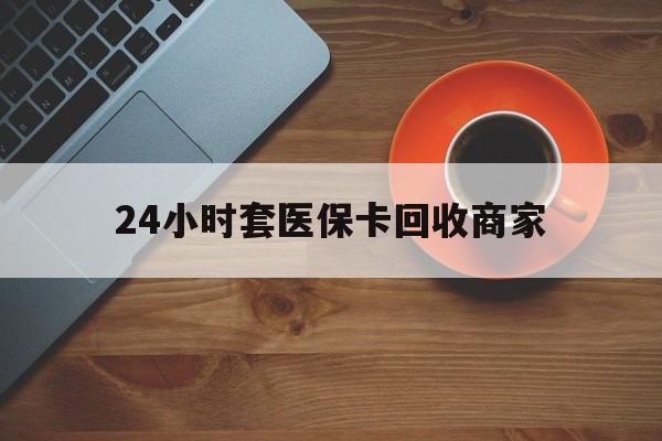 黄山24小时套医保卡回收商家(医保卡刷药回收群)