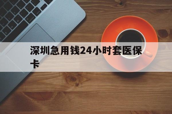 黄山深圳急用钱24小时套医保卡(深圳在线套医保卡联系方式)