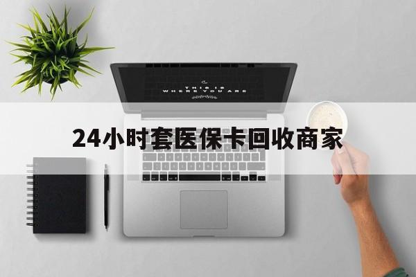黄山24小时套医保卡回收商家(高价回收医保卡联系方式)