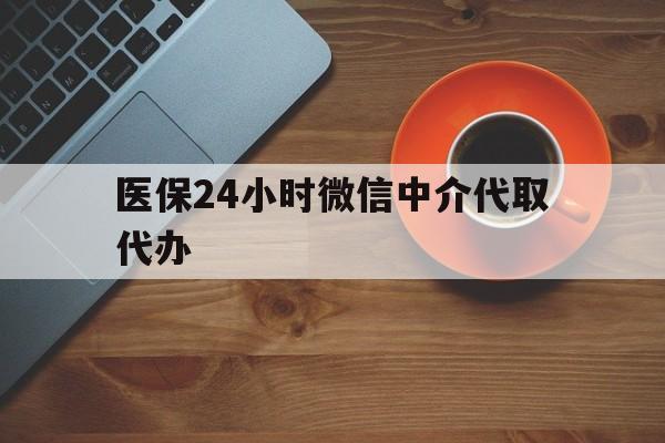 黄山医保24小时微信中介代取代办(医保24小时微信中介代取代办怎么取消)