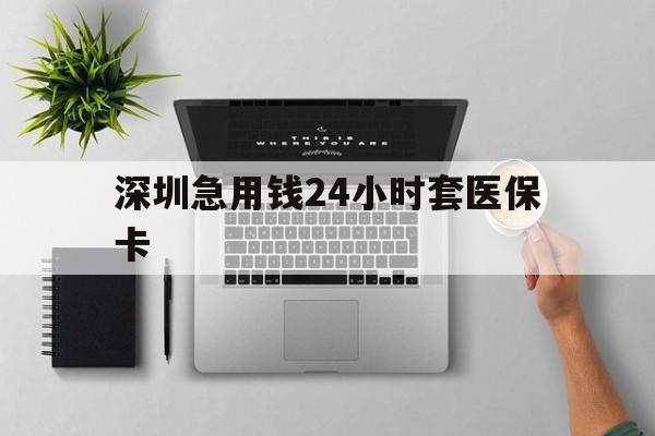 黄山深圳急用钱24小时套医保卡(深圳24小时套社保卡)