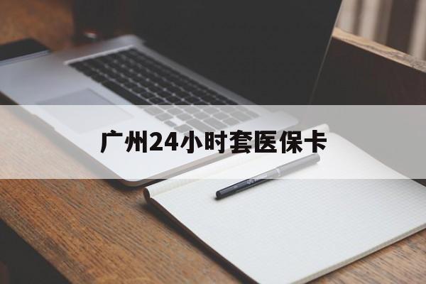 黄山广州24小时套医保卡(广州收医保卡)
