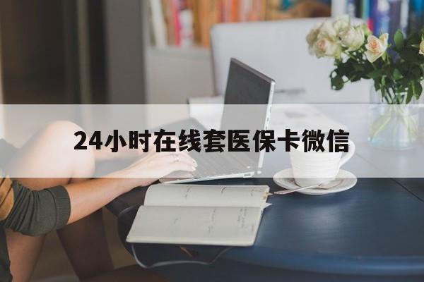 黄山24小时在线套医保卡微信(24小时在线套医保卡微信中介)