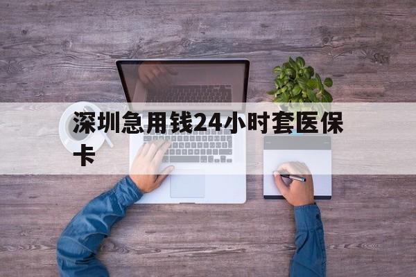 黄山深圳急用钱24小时套医保卡(深圳医保24小时在线咨询)