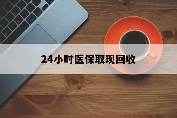 黄山24小时医保取现回收(医保提取中介联系方式)