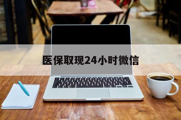 黄山医保取现24小时微信(医保取现24小时微信嘉善)