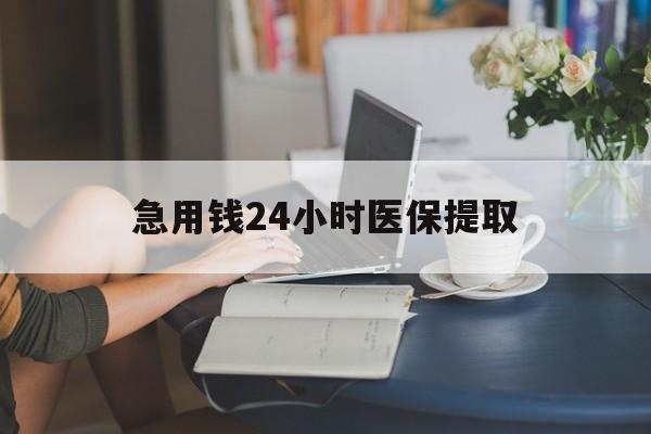 黄山急用钱24小时医保提取(24小时医保取现回收)