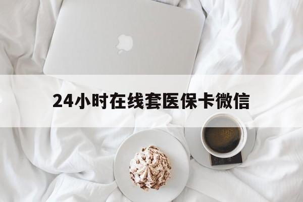 黄山24小时在线套医保卡微信(24小时在线套医保卡微信能用吗)