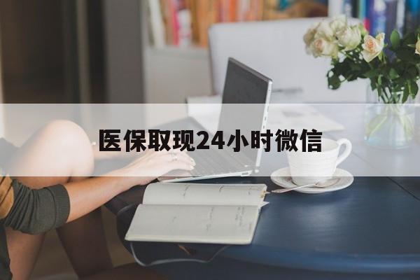 黄山医保取现24小时微信(医保取现需要什么流程)