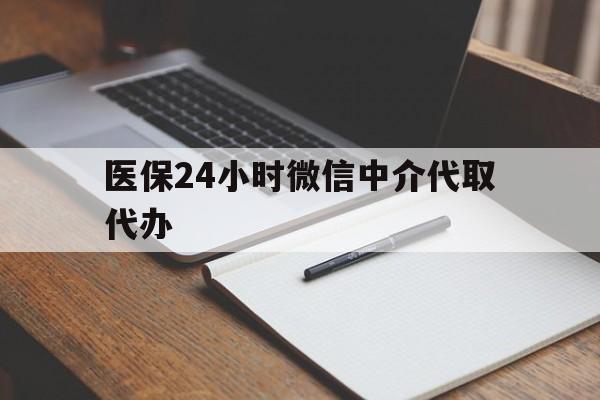黄山医保24小时微信中介代取代办(代办医疗保险中介怎么收费)