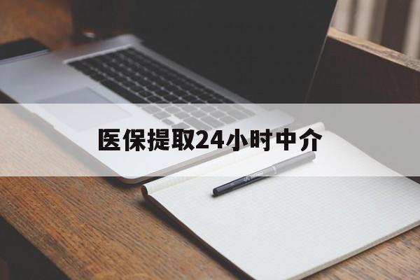 黄山医保提取24小时中介(医保提取24小时中介代办)