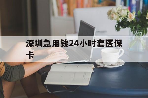 黄山深圳急用钱24小时套医保卡(深圳医保卡提取现金方法)