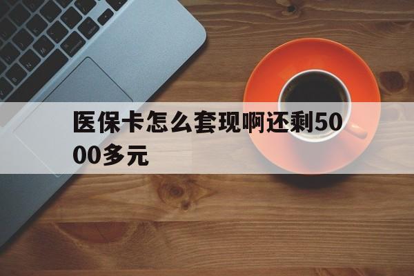 医保卡怎么套现啊还剩5000多元(医保卡咋套现) 医保卡怎么套现啊还剩5000多元(医保卡咋套现)