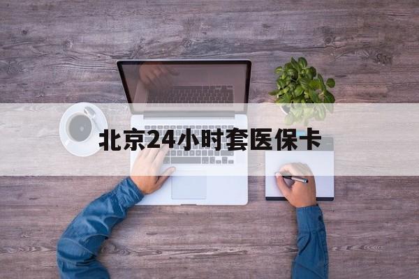 黄山24小时套医保卡(北京社保卡套现的联系方式)